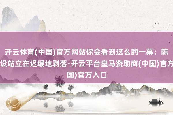 开云体育(中国)官方网站你会看到这么的一幕：陈旧的设站立在迟缓地剥落-开云平台皇马赞助商(中国)官方入口