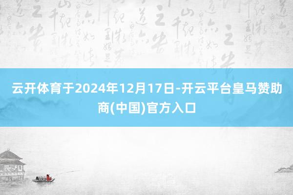 云开体育于2024年12月17日-开云平台皇马赞助商(中国)官方入口