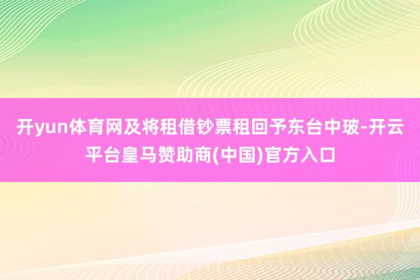 开yun体育网及将租借钞票租回予东台中玻-开云平台皇马赞助商(中国)官方入口