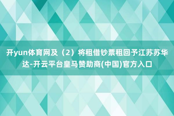 开yun体育网及（2）将租借钞票租回予江苏苏华达-开云平台皇马赞助商(中国)官方入口