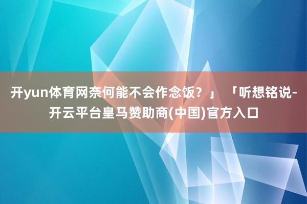 开yun体育网奈何能不会作念饭？」 「听想铭说-开云平台皇马赞助商(中国)官方入口