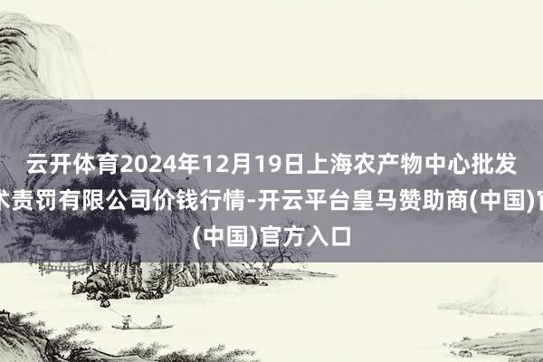 云开体育2024年12月19日上海农产物中心批发市集霸术责罚有限公司价钱行情-开云平台皇马赞助商(中国)官方入口