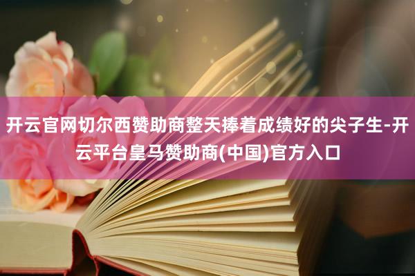 开云官网切尔西赞助商整天捧着成绩好的尖子生-开云平台皇马赞助商(中国)官方入口