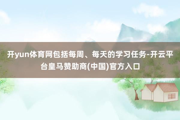 开yun体育网包括每周、每天的学习任务-开云平台皇马赞助商(中国)官方入口