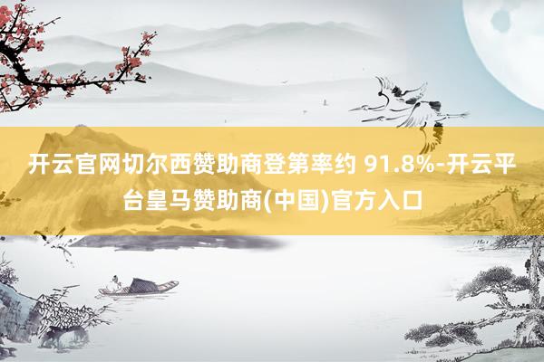 开云官网切尔西赞助商登第率约 91.8%-开云平台皇马赞助商(中国)官方入口