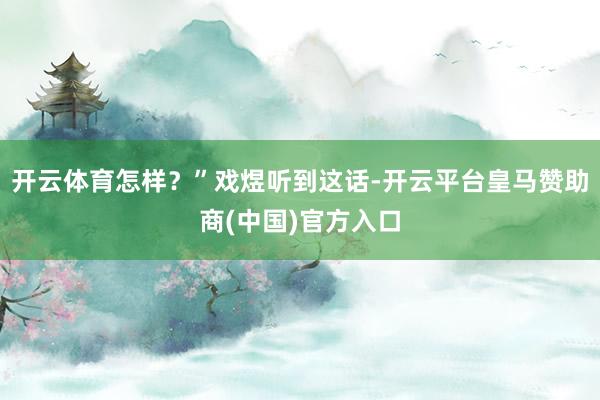 开云体育怎样？”戏煜听到这话-开云平台皇马赞助商(中国)官方入口