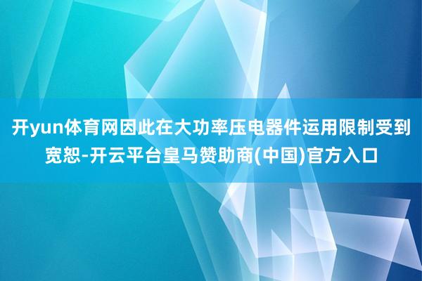 开yun体育网因此在大功率压电器件运用限制受到宽恕-开云平台皇马赞助商(中国)官方入口