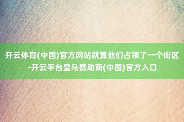 开云体育(中国)官方网站就算他们占领了一个街区-开云平台皇马赞助商(中国)官方入口