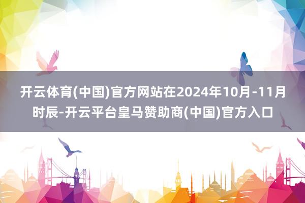 开云体育(中国)官方网站在2024年10月-11月时辰-开云平台皇马赞助商(中国)官方入口