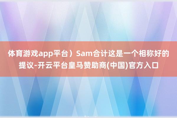 体育游戏app平台）　　Sam合计这是一个相称好的提议-开云平台皇马赞助商(中国)官方入口