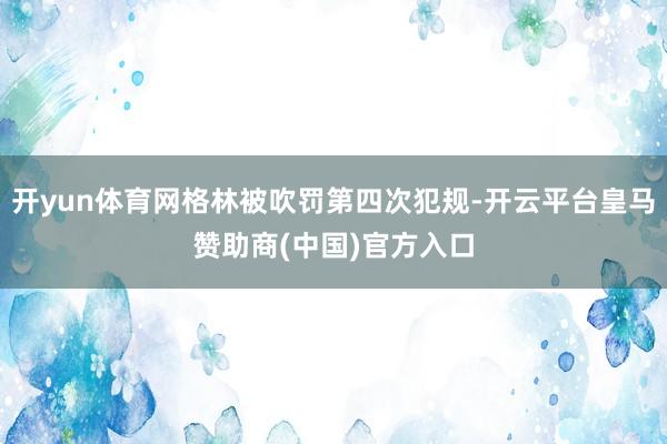 开yun体育网格林被吹罚第四次犯规-开云平台皇马赞助商(中国)官方入口