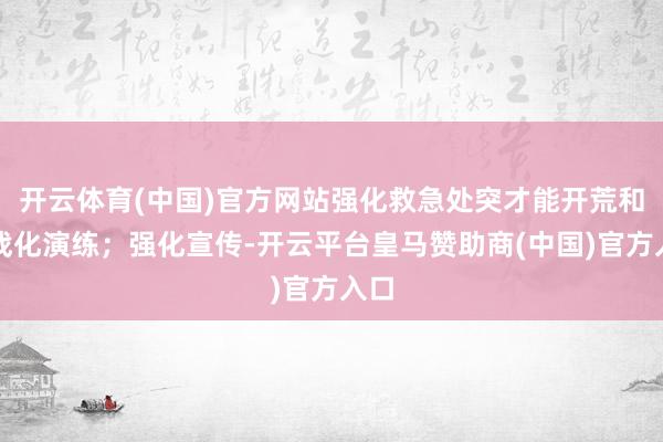 开云体育(中国)官方网站强化救急处突才能开荒和实战化演练；强化宣传-开云平台皇马赞助商(中国)官方入口