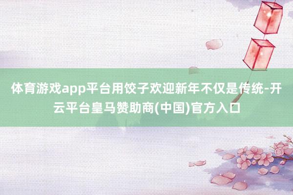 体育游戏app平台用饺子欢迎新年不仅是传统-开云平台皇马赞助商(中国)官方入口