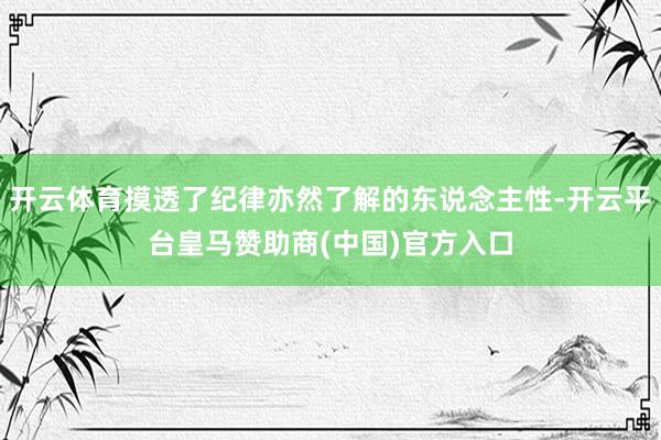 开云体育摸透了纪律亦然了解的东说念主性-开云平台皇马赞助商(中国)官方入口