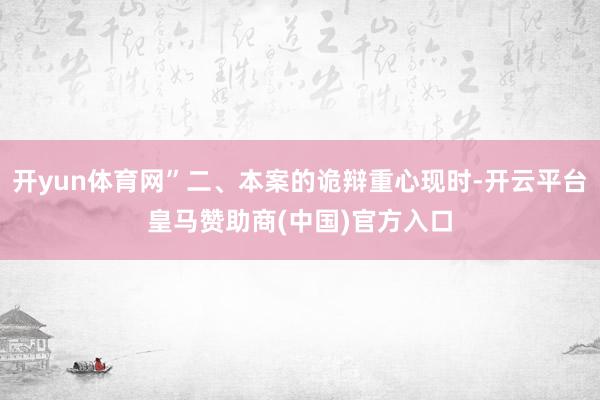 开yun体育网”二、本案的诡辩重心现时-开云平台皇马赞助商(中国)官方入口