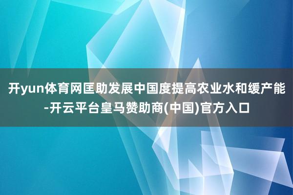 开yun体育网匡助发展中国度提高农业水和缓产能-开云平台皇马赞助商(中国)官方入口