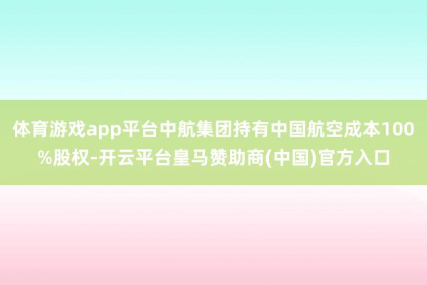 体育游戏app平台中航集团持有中国航空成本100%股权-开云平台皇马赞助商(中国)官方入口