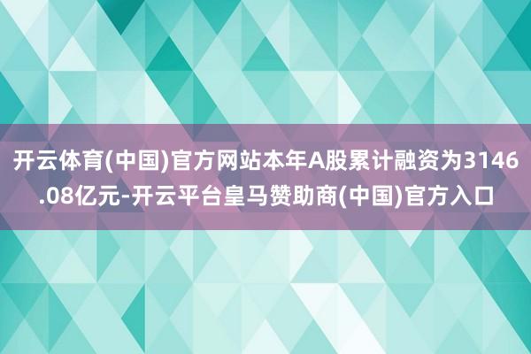 开云体育(中国)官方网站本年A股累计融资为3146.08亿元-开云平台皇马赞助商(中国)官方入口