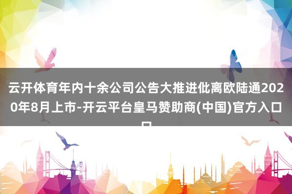 云开体育年内十余公司公告大推进仳离欧陆通2020年8月上市-开云平台皇马赞助商(中国)官方入口