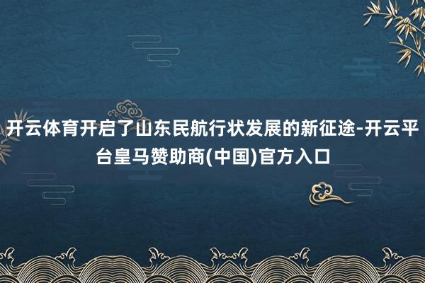 开云体育开启了山东民航行状发展的新征途-开云平台皇马赞助商(中国)官方入口