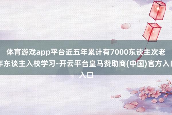 体育游戏app平台近五年累计有7000东谈主次老年东谈主入校学习-开云平台皇马赞助商(中国)官方入口