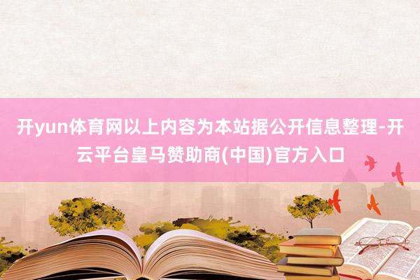 开yun体育网以上内容为本站据公开信息整理-开云平台皇马赞助商(中国)官方入口