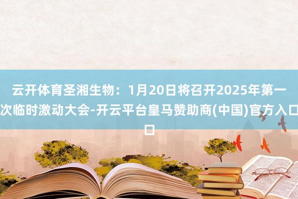 云开体育圣湘生物：1月20日将召开2025年第一次临时激动大会-开云平台皇马赞助商(中国)官方入口