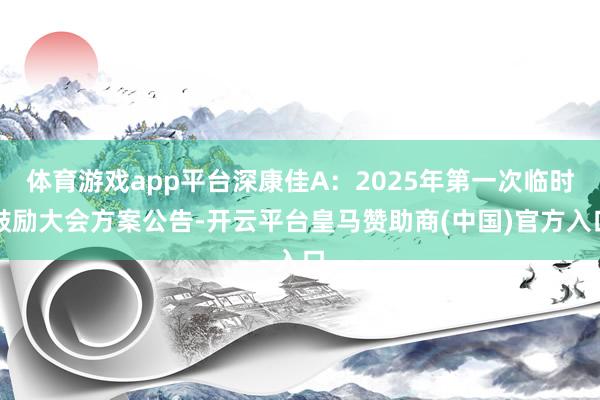 体育游戏app平台深康佳A：2025年第一次临时鼓励大会方案公告-开云平台皇马赞助商(中国)官方入口