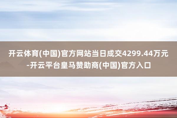 开云体育(中国)官方网站当日成交4299.44万元-开云平台皇马赞助商(中国)官方入口