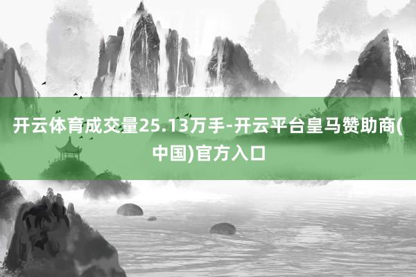 开云体育成交量25.13万手-开云平台皇马赞助商(中国)官方入口