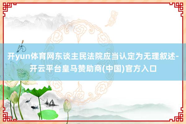 开yun体育网东谈主民法院应当认定为无理叙述-开云平台皇马赞助商(中国)官方入口