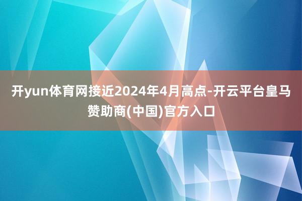 开yun体育网接近2024年4月高点-开云平台皇马赞助商(中国)官方入口