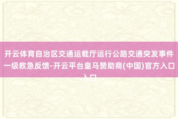 开云体育自治区交通运载厅运行公路交通突发事件一级救急反馈-开云平台皇马赞助商(中国)官方入口