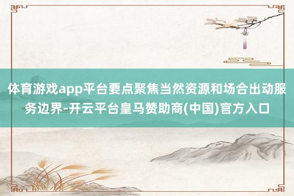 体育游戏app平台要点聚焦当然资源和场合出动服务边界-开云平台皇马赞助商(中国)官方入口