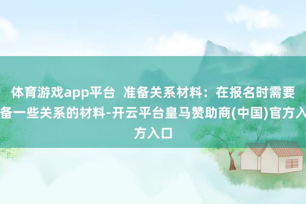 体育游戏app平台  准备关系材料：在报名时需要准备一些关系的材料-开云平台皇马赞助商(中国)官方入口