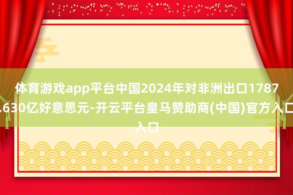 体育游戏app平台中国2024年对非洲出口1787.630亿好意思元-开云平台皇马赞助商(中国)官方入口