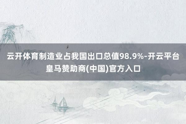 云开体育制造业占我国出口总值98.9%-开云平台皇马赞助商(中国)官方入口