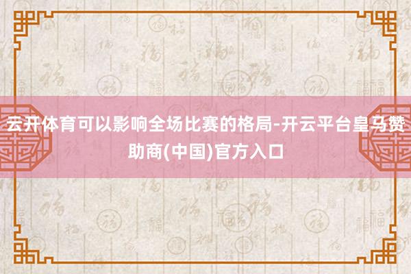 云开体育可以影响全场比赛的格局-开云平台皇马赞助商(中国)官方入口