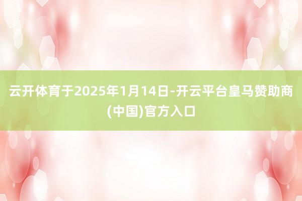 云开体育于2025年1月14日-开云平台皇马赞助商(中国)官方入口