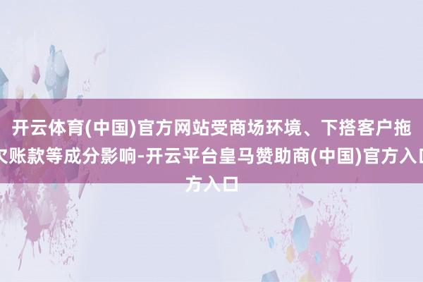 开云体育(中国)官方网站受商场环境、下搭客户拖欠账款等成分影响-开云平台皇马赞助商(中国)官方入口