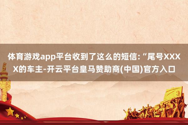 体育游戏app平台收到了这么的短信:“尾号XXXX的车主-开云平台皇马赞助商(中国)官方入口