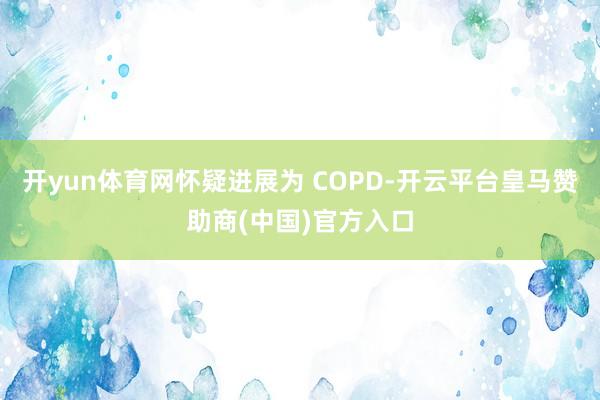 开yun体育网怀疑进展为 COPD-开云平台皇马赞助商(中国)官方入口