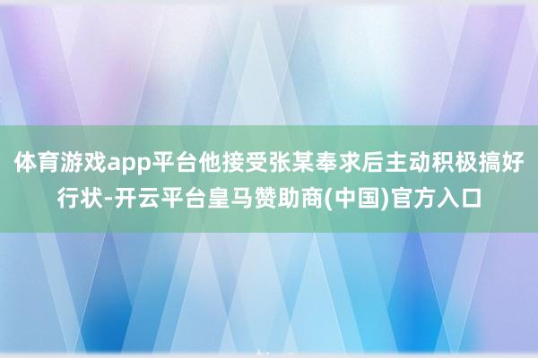 体育游戏app平台他接受张某奉求后主动积极搞好行状-开云平台皇马赞助商(中国)官方入口