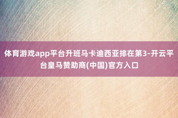 体育游戏app平台升班马卡迪西亚排在第3-开云平台皇马赞助商(中国)官方入口