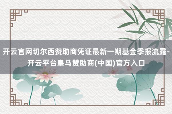 开云官网切尔西赞助商凭证最新一期基金季报流露-开云平台皇马赞助商(中国)官方入口