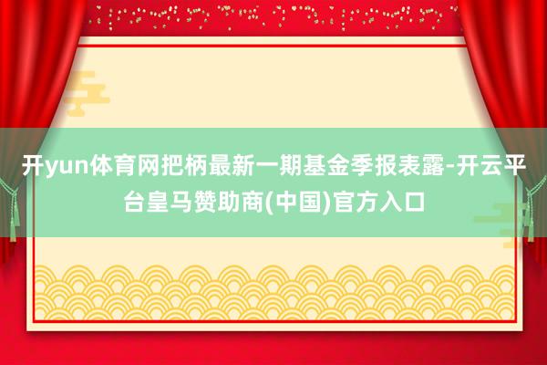 开yun体育网把柄最新一期基金季报表露-开云平台皇马赞助商(中国)官方入口